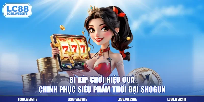 Bí kíp chơi hiệu quả chinh phục siêu phẩm thời đại Shogun