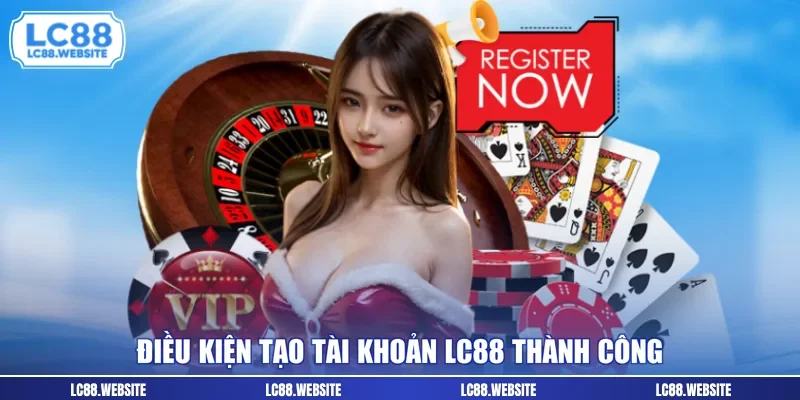 Điều kiện tạo tài khoản LC88 thành công 
