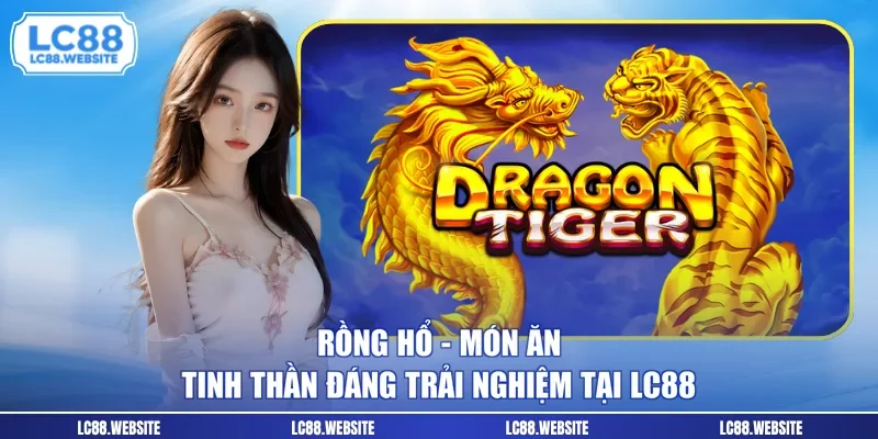Rồng Hổ - Món Ăn Tinh Thần Đáng Trải Nghiệm Tại LC88