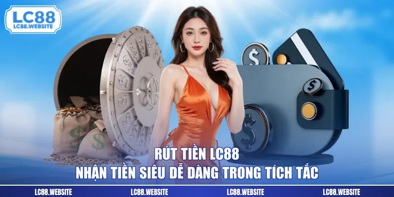 Rút Tiền LC88 - Nhận Tiền Siêu Dễ Dàng Trong Tích Tắc